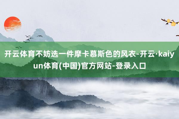 开云体育不妨选一件摩卡慕斯色的风衣-开云·kaiyun体育(中国)官方网站-登录入口