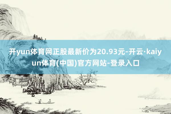 开yun体育网正股最新价为20.93元-开云·kaiyun体育(中国)官方网站-登录入口