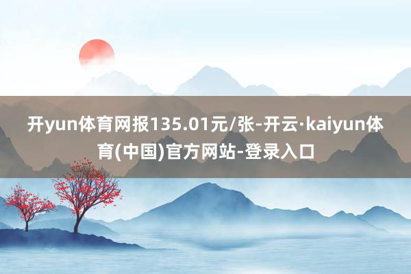 开yun体育网报135.01元/张-开云·kaiyun体育(中国)官方网站-登录入口