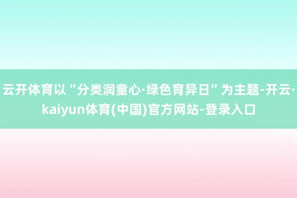 云开体育以“分类润童心·绿色育异日”为主题-开云·kaiyun体育(中国)官方网站-登录入口