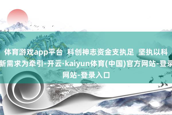 体育游戏app平台  科创神志资金支执足  坚执以科技鼎新需求为牵引-开云·kaiyun体育(中国)官方网站-登录入口
