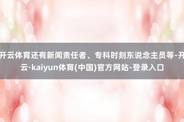 开云体育还有新闻责任者、专科时刻东说念主员等-开云·kaiyun体育(中国)官方网站-登录入口