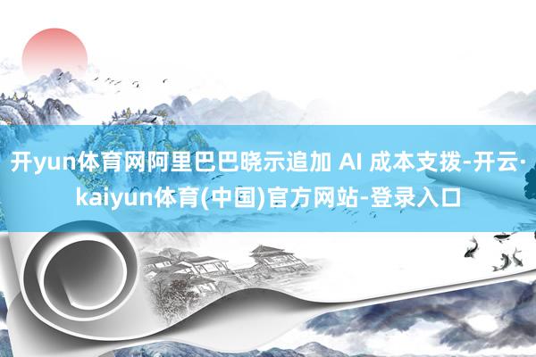 开yun体育网阿里巴巴晓示追加 AI 成本支拨-开云·kaiyun体育(中国)官方网站-登录入口