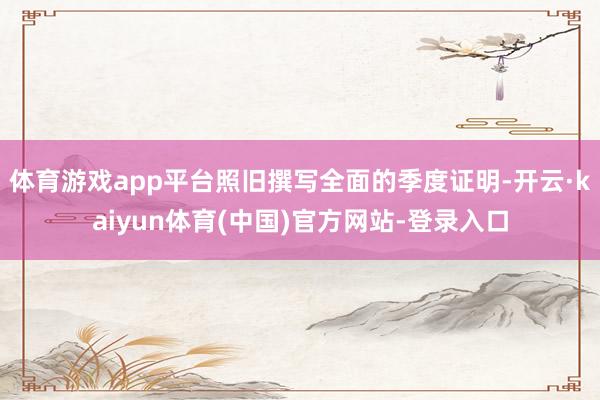 体育游戏app平台照旧撰写全面的季度证明-开云·kaiyun体育(中国)官方网站-登录入口