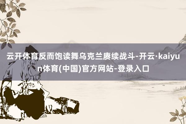 云开体育反而饱读舞乌克兰赓续战斗-开云·kaiyun体育(中国)官方网站-登录入口
