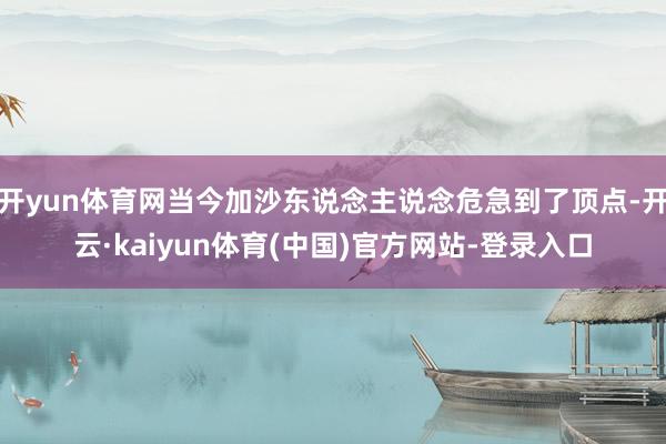 开yun体育网当今加沙东说念主说念危急到了顶点-开云·kaiyun体育(中国)官方网站-登录入口