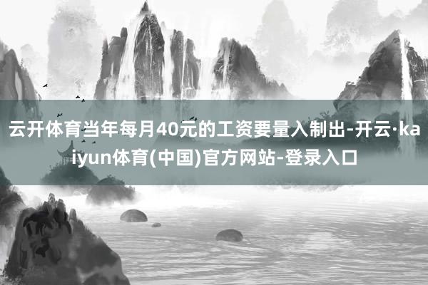云开体育当年每月40元的工资要量入制出-开云·kaiyun体育(中国)官方网站-登录入口