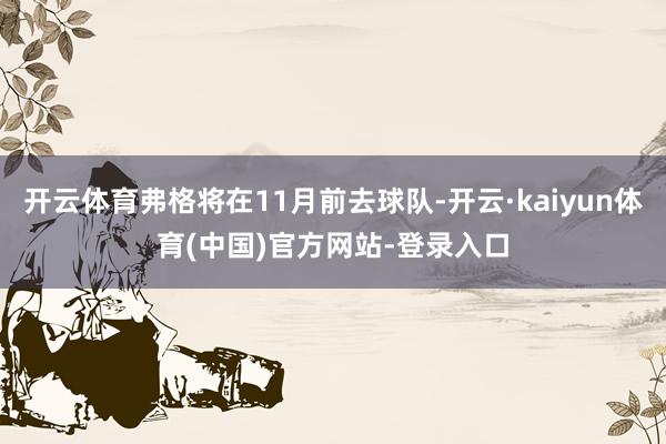 开云体育弗格将在11月前去球队-开云·kaiyun体育(中国)官方网站-登录入口