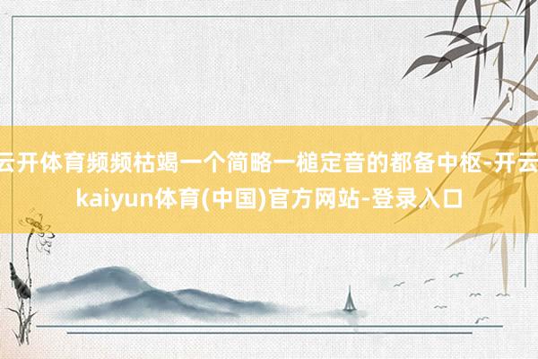 云开体育频频枯竭一个简略一槌定音的都备中枢-开云·kaiyun体育(中国)官方网站-登录入口