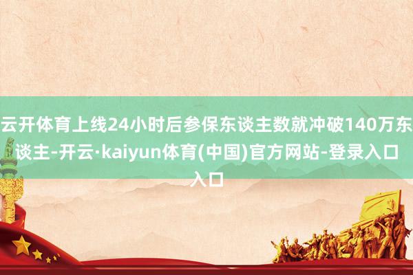 云开体育上线24小时后参保东谈主数就冲破140万东谈主-开云·kaiyun体育(中国)官方网站-登录入口