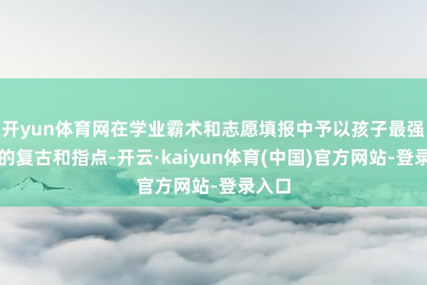 开yun体育网在学业霸术和志愿填报中予以孩子最强有劲的复古和指点-开云·kaiyun体育(中国)官方网站-登录入口
