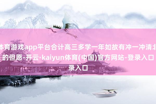 体育游戏app平台合计高三多学一年如故有冲一冲清北的但愿-开云·kaiyun体育(中国)官方网站-登录入口