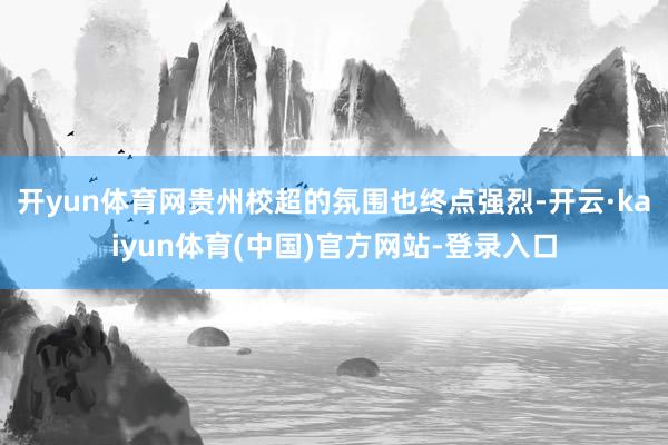 开yun体育网贵州校超的氛围也终点强烈-开云·kaiyun体育(中国)官方网站-登录入口