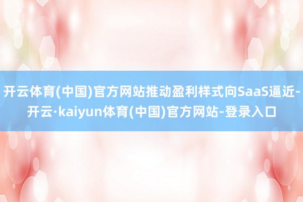 开云体育(中国)官方网站推动盈利样式向SaaS逼近-开云·kaiyun体育(中国)官方网站-登录入口