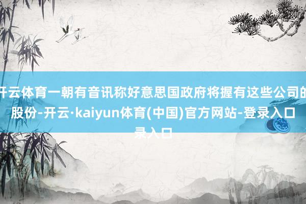 开云体育一朝有音讯称好意思国政府将握有这些公司的股份-开云·kaiyun体育(中国)官方网站-登录入口