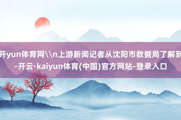 开yun体育网\n上游新闻记者从沈阳市数据局了解到-开云·kaiyun体育(中国)官方网站-登录入口