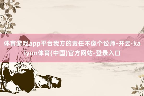 体育游戏app平台我方的责任不像个讼师-开云·kaiyun体育(中国)官方网站-登录入口