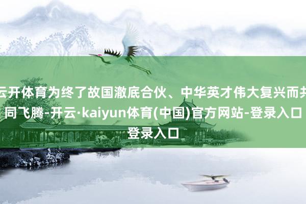 云开体育为终了故国澈底合伙、中华英才伟大复兴而共同飞腾-开云·kaiyun体育(中国)官方网站-登录入口