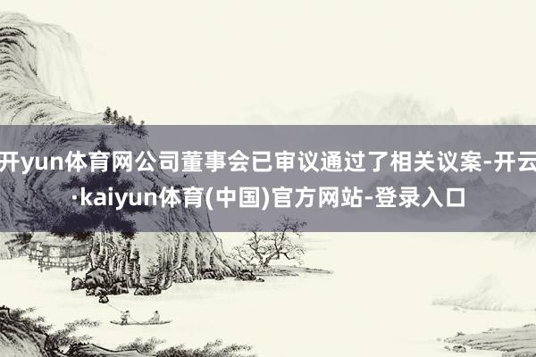 开yun体育网公司董事会已审议通过了相关议案-开云·kaiyun体育(中国)官方网站-登录入口
