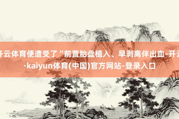 开云体育便遭受了“前置胎盘植入、早剥离伴出血-开云·kaiyun体育(中国)官方网站-登录入口