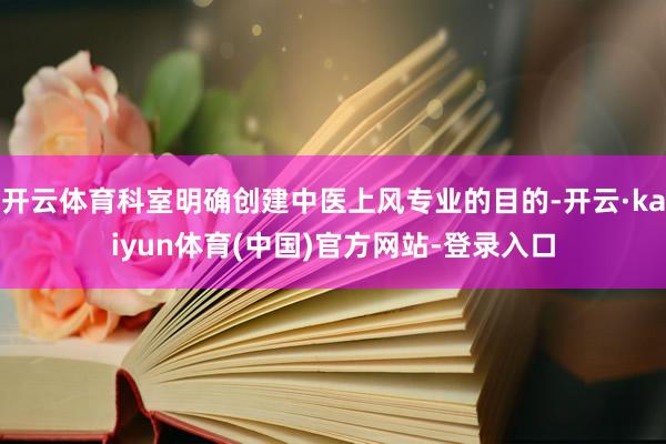开云体育科室明确创建中医上风专业的目的-开云·kaiyun体育(中国)官方网站-登录入口