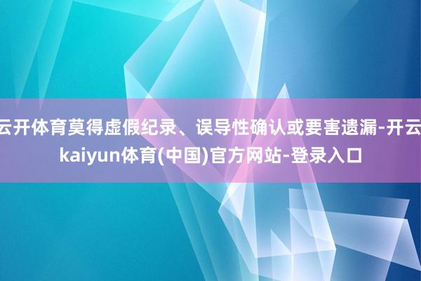 云开体育莫得虚假纪录、误导性确认或要害遗漏-开云·kaiyun体育(中国)官方网站-登录入口