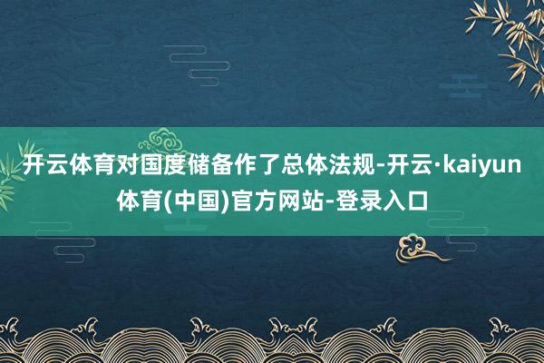开云体育对国度储备作了总体法规-开云·kaiyun体育(中国)官方网站-登录入口