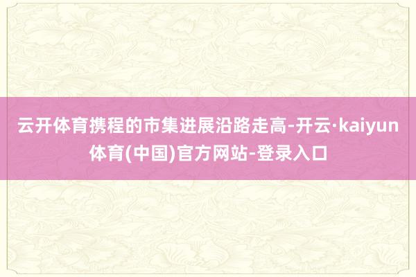 云开体育携程的市集进展沿路走高-开云·kaiyun体育(中国)官方网站-登录入口