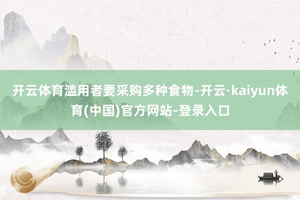 开云体育滥用者要采购多种食物-开云·kaiyun体育(中国)官方网站-登录入口