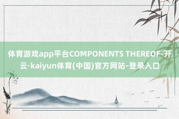 体育游戏app平台COMPONENTS THEREOF-开云·kaiyun体育(中国)官方网站-登录入口