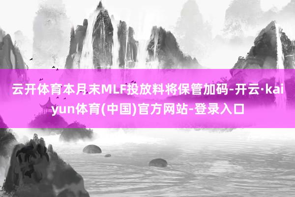 云开体育本月末MLF投放料将保管加码-开云·kaiyun体育(中国)官方网站-登录入口